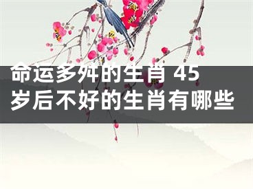 命运多舛的生肖 45岁后不好的生肖有哪些