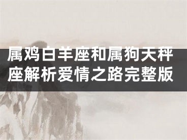 属鸡白羊座和属狗天秤座解析爱情之路完整版