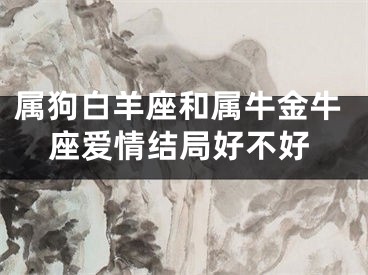 属狗白羊座和属牛金牛座爱情结局好不好