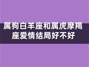 属狗白羊座和属虎摩羯座爱情结局好不好