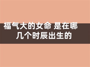 福气大的女命 是在哪几个时辰出生的