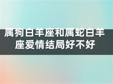 属狗白羊座和属蛇白羊座爱情结局好不好