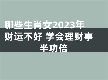 哪些生肖女2023年财运不好 学会理财事半功倍