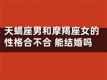 天蝎座男和摩羯座女的性格合不合 能结婚吗