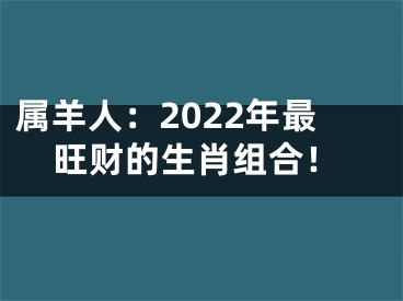 属羊人：2022年最旺财的生肖组合！