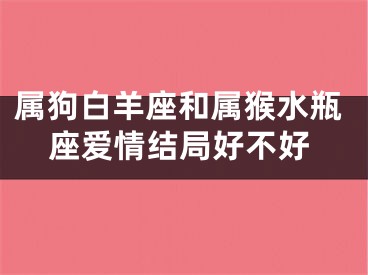 属狗白羊座和属猴水瓶座爱情结局好不好