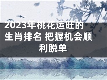 2023年桃花运旺的生肖排名 把握机会顺利脱单