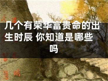 几个有荣华富贵命的出生时辰 你知道是哪些吗