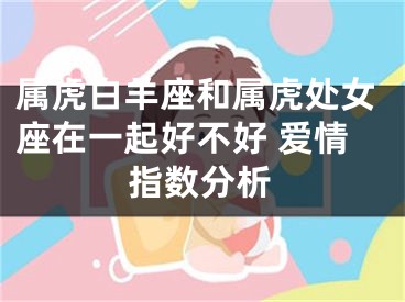 属虎白羊座和属虎处女座在一起好不好 爱情指数分析