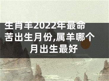 生肖羊2022年最命苦出生月份,属羊哪个月出生最好