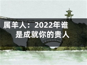 属羊人：2022年谁是成就你的贵人