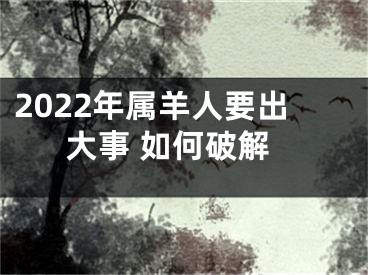 2022年属羊人要出大事 如何破解