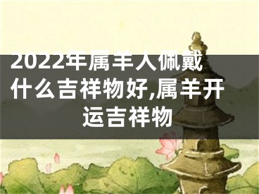 2022年属羊人佩戴什么吉祥物好,属羊开运吉祥物