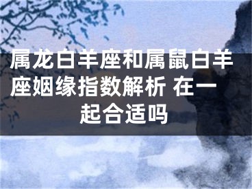 属龙白羊座和属鼠白羊座姻缘指数解析 在一起合适吗