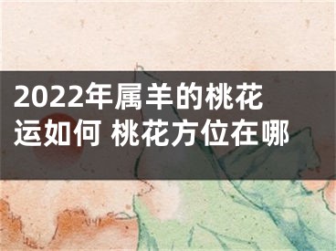 2022年属羊的桃花运如何 桃花方位在哪