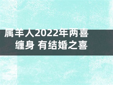 属羊人2022年两喜缠身 有结婚之喜