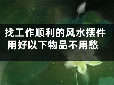 找工作顺利的风水摆件 用好以下物品不用愁