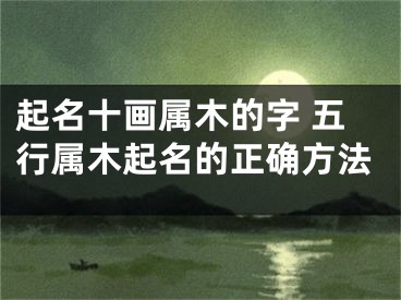 起名十画属木的字 五行属木起名的正确方法