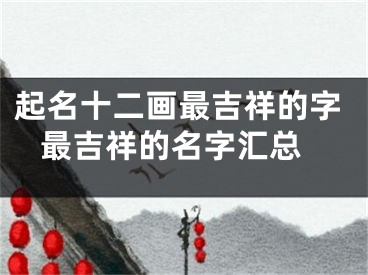 起名十二画最吉祥的字 最吉祥的名字汇总