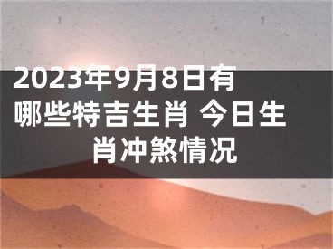 2023年9月8日有哪些特吉生肖 今日生肖冲煞情况