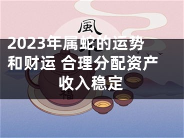 2023年属蛇的运势和财运 合理分配资产收入稳定