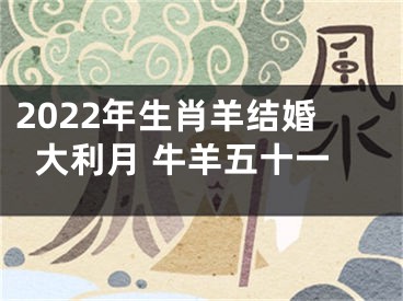 2022年生肖羊结婚大利月 牛羊五十一