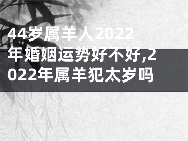 44岁属羊人2022年婚姻运势好不好,2022年属羊犯太岁吗 