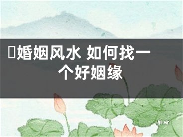 ️婚姻风水 如何找一个好姻缘