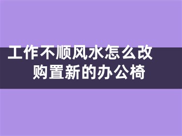 工作不顺风水怎么改 购置新的办公椅