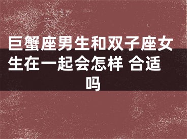 巨蟹座男生和双子座女生在一起会怎样 合适吗