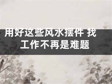 用好这些风水摆件 找工作不再是难题