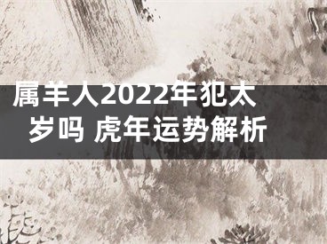 属羊人2022年犯太岁吗 虎年运势解析