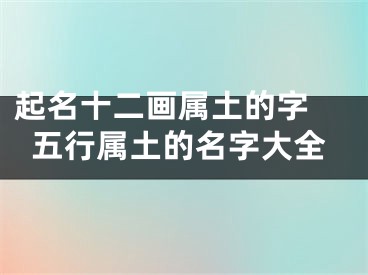 起名十二画属土的字 五行属土的名字大全