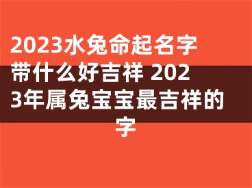 2023水兔命起名字带什么好吉祥 2023年属兔宝宝最吉祥的字