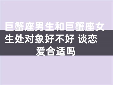 巨蟹座男生和巨蟹座女生处对象好不好 谈恋爱合适吗