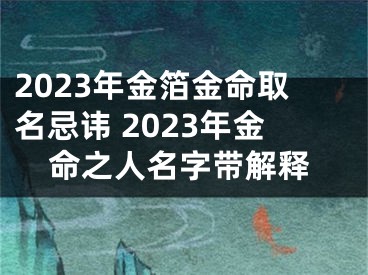 2023年金箔金命取名忌讳 2023年金命之人名字带解释