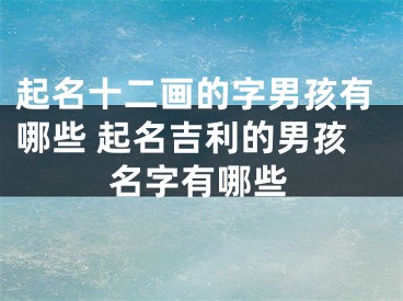 起名十二画的字男孩有哪些 起名吉利的男孩名字有哪些