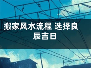 搬家风水流程 选择良辰吉日