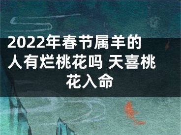 2022年春节属羊的人有烂桃花吗 天喜桃花入命