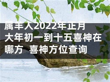 属羊人2022年正月大年初一到十五喜神在哪方  喜神方位查询