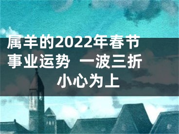 属羊的2022年春节事业运势  一波三折小心为上