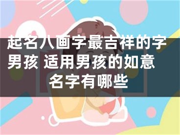 起名八画字最吉祥的字男孩 适用男孩的如意名字有哪些