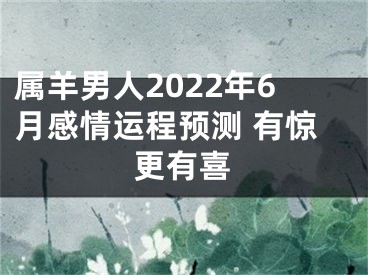 属羊男人2022年6月感情运程预测 有惊更有喜