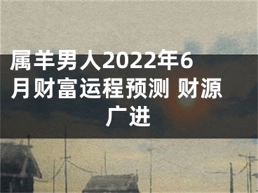 属羊男人2022年6月财富运程预测 财源广进