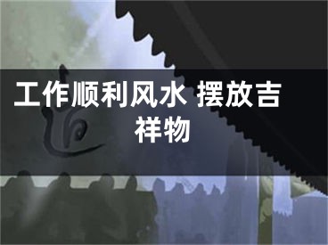 工作顺利风水 摆放吉祥物