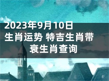 2023年9月10日生肖运势 特吉生肖带衰生肖查询