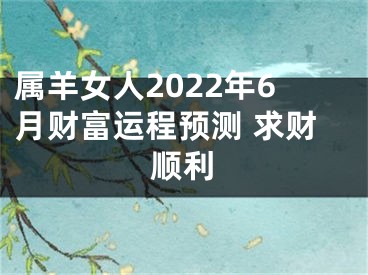 属羊女人2022年6月财富运程预测 求财顺利