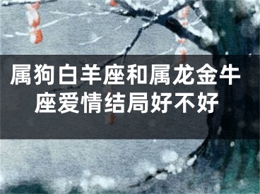 属狗白羊座和属龙金牛座爱情结局好不好