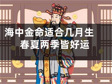 海中金命适合几月生 春夏两季皆好运