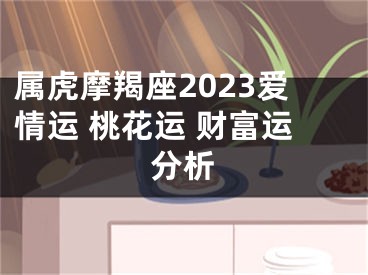 属虎摩羯座2023爱情运 桃花运 财富运分析